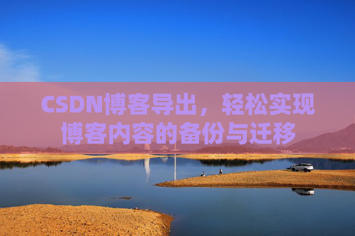 CSDN博客导出,轻松实现博客内容的备份与迁移 CSDN博客导出,轻松实现博客内容的备份与迁移